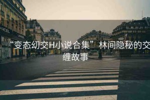 “變態(tài)?交H小說合集”林間隱秘的交纏故事