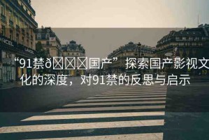 “91禁??國(guó)產(chǎn)”探索國(guó)產(chǎn)影視文化的深度，對(duì)91禁的反思與啟示