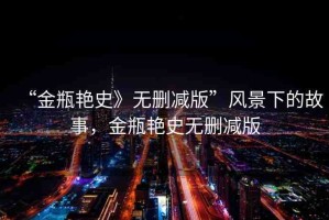 “金瓶艷史》無刪減版”風(fēng)景下的故事，金瓶艷史無刪減版