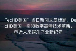 “ecHD美國”當(dāng)日新聞文章標(biāo)題，DecHD美國，引領(lǐng)數(shù)字高清技術(shù)革新，塑造未來娛樂產(chǎn)業(yè)新紀(jì)元