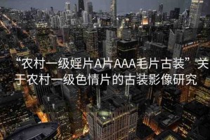 “農(nóng)村一級婬片A片AAA毛片古裝”關(guān)于農(nóng)村一級色情片的古裝影像研究
