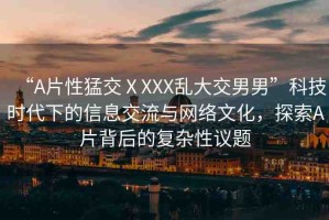 “A片性猛交ⅩXXX亂大交男男”科技時代下的信息交流與網(wǎng)絡文化，探索A片背后的復雜性議題