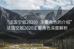 “法國空姐2020》主要角色的介紹”法國空姐2020主要角色深度解析