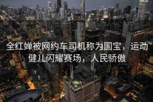 全紅嬋被網(wǎng)約車司機(jī)稱為國(guó)寶，運(yùn)動(dòng)健兒閃耀賽場(chǎng)，人民驕傲