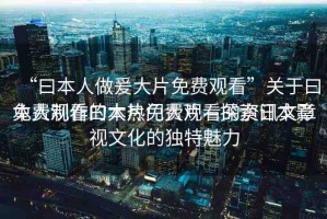 “曰本人做爰大片免費(fèi)觀看”關(guān)于曰本人制作的大片免費(fèi)觀看的資訊文章
免費(fèi)觀看曰本熱門大片—探索日本影視文化的獨(dú)特魅力