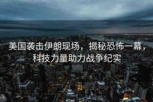 美國襲擊伊朗現場，揭秘恐怖一幕，科技力量助力戰(zhàn)爭紀實