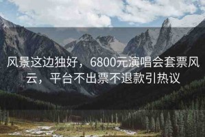 風(fēng)景這邊獨(dú)好，6800元演唱會(huì)套票風(fēng)云，平臺(tái)不出票不退款引熱議