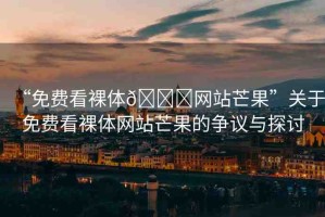 “免費看裸體??網(wǎng)站芒果”關于免費看裸體網(wǎng)站芒果的爭議與探討