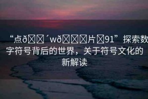 “點(diǎn)??w??片?91”探索數(shù)字符號(hào)背后的世界，關(guān)于符號(hào)文化的新解讀
