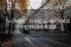 “ec24美國”科技前沿，Dec24美國引領(lǐng)全球科技創(chuàng)新浪潮