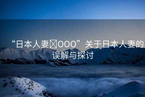 “日本人妻?OOO”關(guān)于日本人妻的誤解與探討