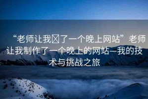 “老師讓我?了一個(gè)晚上網(wǎng)站”老師讓我制作了一個(gè)晚上的網(wǎng)站—我的技術(shù)與挑戰(zhàn)之旅
