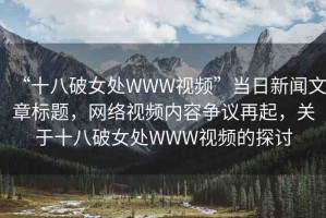 “十八破女處WWW視頻”當(dāng)日新聞文章標(biāo)題，網(wǎng)絡(luò)視頻內(nèi)容爭(zhēng)議再起，關(guān)于十八破女處WWW視頻的探討