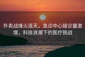 外賣戰(zhàn)烽火連天，急診中心接診量激增，科技浪潮下的醫(yī)療挑戰(zhàn)