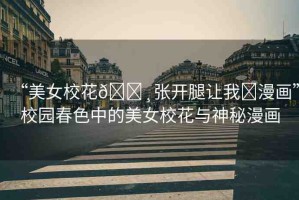 “美女?；??張開(kāi)腿讓我?漫畫(huà)”校園春色中的美女?；ㄅc神秘漫畫(huà)