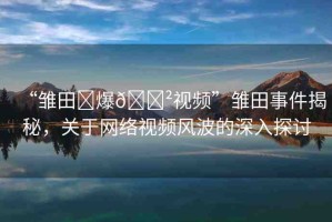 “雛田?爆??視頻”雛田事件揭秘，關于網(wǎng)絡視頻風波的深入探討