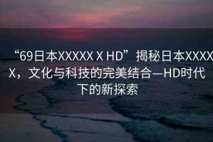 “69日本XXXXXⅩHD”揭秘日本XXXXX，文化與科技的完美結(jié)合—HD時(shí)代下的新探索