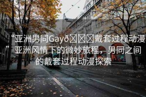 “亞洲男同Gay??戴套過程動(dòng)漫”亞洲風(fēng)情下的微妙旅程，男同之間的戴套過程動(dòng)漫探索
