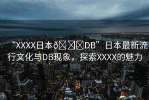 “XXXX日本??DB”日本最新流行文化與DB現(xiàn)象，探索XXXX的魅力