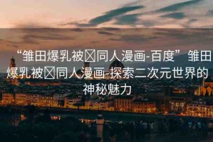 “雛田爆乳被?同人漫畫-百度”雛田爆乳被?同人漫畫-探索二次元世界的神秘魅力