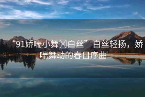 “91嬌喘小舞?白絲”白絲輕揚(yáng)，嬌喘舞動(dòng)的春日序曲