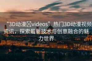 “3D動漫?videos”熱門3D動漫視頻資訊，探索最新技術(shù)與創(chuàng)意融合的魅力世界