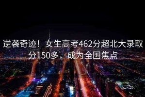 逆襲奇跡！女生高考462分超北大錄取分150多，成為全國焦點