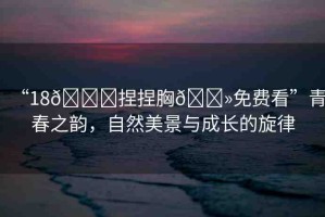 “18??捏捏胸??免費(fèi)看”青春之韻，自然美景與成長的旋律