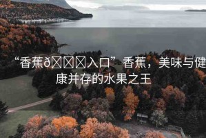 “香蕉??入口”香蕉，美味與健康并存的水果之王