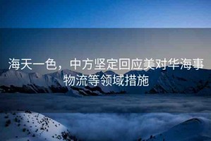 海天一色，中方堅定回應(yīng)美對華海事物流等領(lǐng)域措施