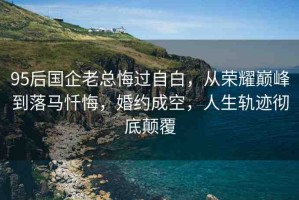 95后國企老總悔過自白，從榮耀巔峰到落馬懺悔，婚約成空，人生軌跡徹底顛覆