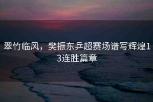 翠竹臨風，樊振東乒超賽場譜寫輝煌13連勝篇章