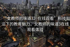 “女教師的味道3》在線觀看”科技前沿下的教育魅力，女教師的味道3在線觀看體驗(yàn)