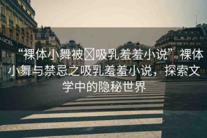 “裸體小舞被?吸乳羞羞小說(shuō)”裸體小舞與禁忌之吸乳羞羞小說(shuō)，探索文學(xué)中的隱秘世界