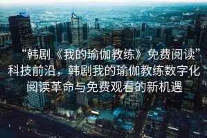 “韓劇《我的瑜伽教練》免費(fèi)閱讀”科技前沿，韓劇我的瑜伽教練數(shù)字化閱讀革命與免費(fèi)觀看的新機(jī)遇