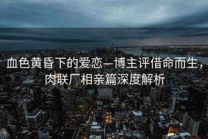 血色黃昏下的愛(ài)戀—博主評(píng)借命而生，肉聯(lián)廠相親篇深度解析