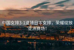 中國(guó)女排3-1逆轉(zhuǎn)日本女排，榮耀綻放亞洲賽場(chǎng)！