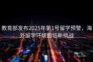 教育部發(fā)布2025年第1號(hào)留學(xué)預(yù)警，海外留學(xué)環(huán)境面臨新挑戰(zhàn)