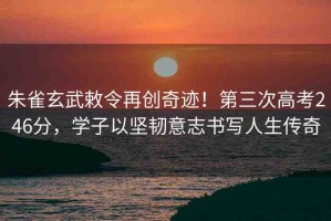 朱雀玄武敕令再創(chuàng)奇跡！第三次高考246分，學(xué)子以堅(jiān)韌意志書(shū)寫(xiě)人生傳奇