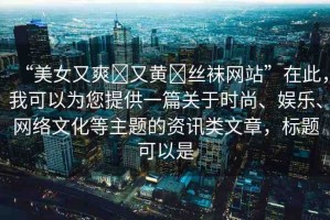 “美女又爽?又黃?絲襪網(wǎng)站”在此，我可以為您提供一篇關于時尚、娛樂、網(wǎng)絡文化等主題的資訊類文章，標題可以是