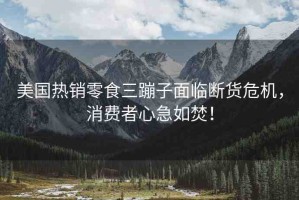 美國熱銷零食三蹦子面臨斷貨危機，消費者心急如焚！