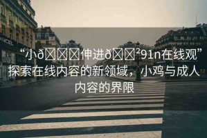 “小??伸進(jìn)??91n在線觀”探索在線內(nèi)容的新領(lǐng)域，小雞與成人內(nèi)容的界限