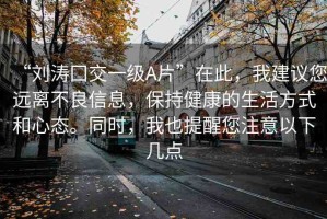 “劉濤囗交一級A片”在此，我建議您遠(yuǎn)離不良信息，保持健康的生活方式和心態(tài)。同時，我也提醒您注意以下幾點
