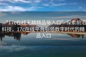 “17c在線無(wú)精精品秘入口”探索前沿科技，17c在線平臺(tái)引領(lǐng)數(shù)字時(shí)代的精品入口