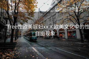 “free性歐美婬婦xx?歐美文化中的性自由現(xiàn)象