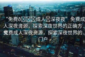 “免費??成人?深夜夜”免費成人深夜資源，探索深夜世界的正確方式
免費成人深夜資源，探索深夜世界的門戶