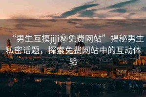 “男生互摸jiji秘免費(fèi)網(wǎng)站”揭秘男生私密話題，探索免費(fèi)網(wǎng)站中的互動(dòng)體驗(yàn)