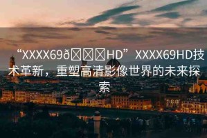 “XXXX69??HD”XXXX69HD技術(shù)革新，重塑高清影像世界的未來(lái)探索