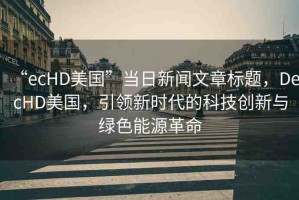 “ecHD美國”當(dāng)日新聞文章標(biāo)題，DecHD美國，引領(lǐng)新時(shí)代的科技創(chuàng)新與綠色能源革命
