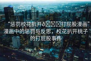 “懲罰?；ò情_(kāi)??打屁股漫畫(huà)”漫畫(huà)中的懲罰與反思，?；ò情_(kāi)桃子的打屁股事件